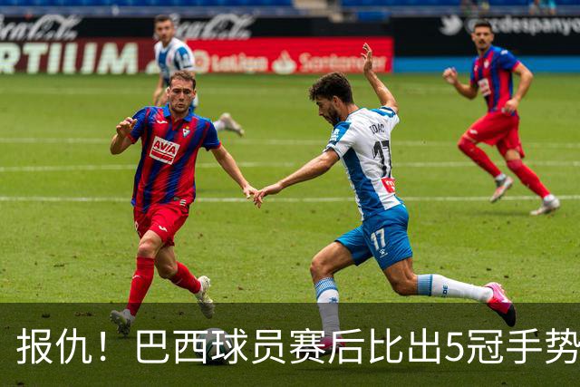 报仇！巴西球员赛后比出5冠手势 回击盐贝健人轻视言论
