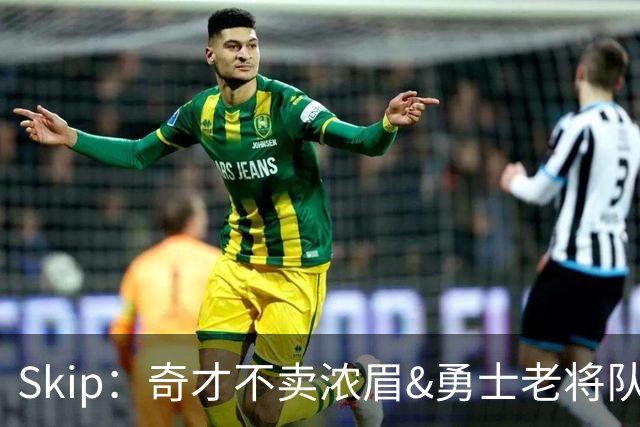 Skip：奇才不卖浓眉&勇士老将队构想破灭 詹库追需要浓眉